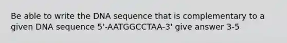 Be able to write the DNA sequence that is complementary to a given DNA sequence 5'-AATGGCCTAA-3' give answer 3-5