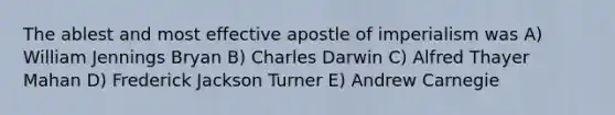 The ablest and most effective apostle of imperialism was A) William Jennings Bryan B) Charles Darwin C) Alfred Thayer Mahan D) Frederick Jackson Turner E) Andrew Carnegie