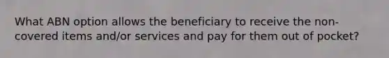 What ABN option allows the beneficiary to receive the non-covered items and/or services and pay for them out of pocket?