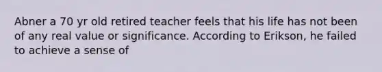 Abner a 70 yr old retired teacher feels that his life has not been of any real value or significance. According to Erikson, he failed to achieve a sense of