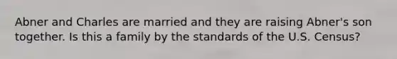 Abner and Charles are married and they are raising Abner's son together. Is this a family by the standards of the U.S. Census?