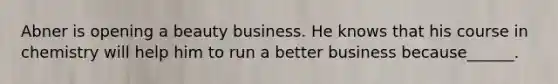 Abner is opening a beauty business. He knows that his course in chemistry will help him to run a better business because______.