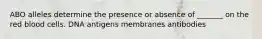 ABO alleles determine the presence or absence of _______ on the red blood cells. DNA antigens membranes antibodies