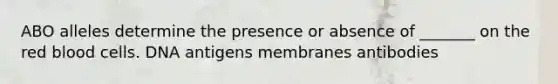 ABO alleles determine the presence or absence of _______ on the red blood cells. DNA antigens membranes antibodies