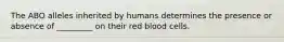 The ABO alleles inherited by humans determines the presence or absence of _________ on their red blood cells.