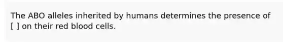 The ABO alleles inherited by humans determines the presence of [ ] on their red blood cells.