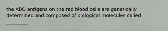 the ABO antigens on the red blood cells are genetically determined and composed of biological molecules called _________