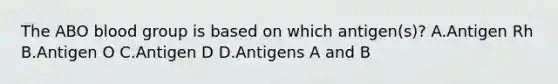 The ABO blood group is based on which antigen(s)? A.Antigen Rh B.Antigen O C.Antigen D D.Antigens A and B