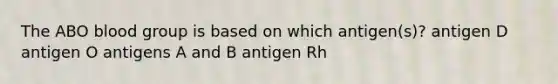 The ABO blood group is based on which antigen(s)? antigen D antigen O antigens A and B antigen Rh