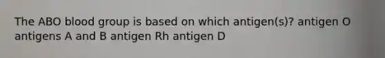 The ABO blood group is based on which antigen(s)? antigen O antigens A and B antigen Rh antigen D