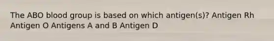 The ABO blood group is based on which antigen(s)? Antigen Rh Antigen O Antigens A and B Antigen D