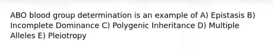 ABO blood group determination is an example of A) Epistasis B) Incomplete Dominance C) Polygenic Inheritance D) Multiple Alleles E) Pleiotropy