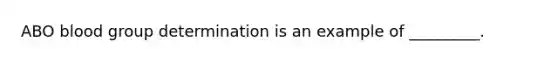 ABO blood group determination is an example of _________.