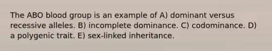 The ABO blood group is an example of A) dominant versus recessive alleles. B) incomplete dominance. C) codominance. D) a polygenic trait. E) sex-linked inheritance.