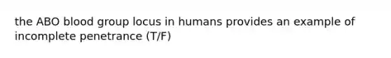 the ABO blood group locus in humans provides an example of incomplete penetrance (T/F)