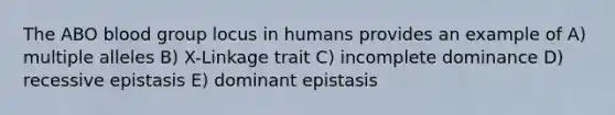 The ABO blood group locus in humans provides an example of A) multiple alleles B) X-Linkage trait C) incomplete dominance D) recessive epistasis E) dominant epistasis