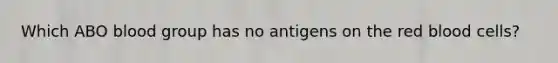 Which ABO blood group has no antigens on the red blood cells?