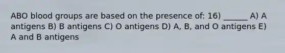 ABO <a href='https://www.questionai.com/knowledge/kYZPOX2Y3u-blood-groups' class='anchor-knowledge'>blood groups</a> are based on the presence of: 16) ______ A) A antigens B) B antigens C) O antigens D) A, B, and O antigens E) A and B antigens