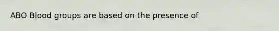 ABO Blood groups are based on the presence of