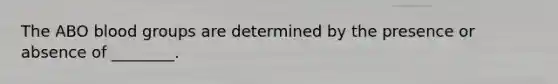 The ABO <a href='https://www.questionai.com/knowledge/kYZPOX2Y3u-blood-groups' class='anchor-knowledge'>blood groups</a> are determined by the presence or absence of ________.