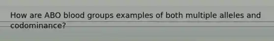 How are ABO blood groups examples of both multiple alleles and codominance?