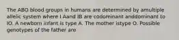 The ABO blood groups in humans are determined by amultiple allelic system where I Aand IB are codominant anddominant to IO. A newborn infant is type A. The mother istype O. Possible genotypes of the father are