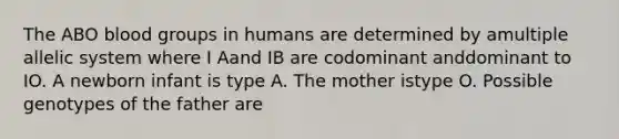 The ABO blood groups in humans are determined by amultiple allelic system where I Aand IB are codominant anddominant to IO. A newborn infant is type A. The mother istype O. Possible genotypes of the father are