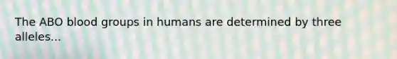 The ABO blood groups in humans are determined by three alleles...