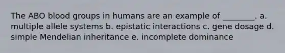 The ABO blood groups in humans are an example of ________. a. multiple allele systems b. epistatic interactions c. gene dosage d. simple Mendelian inheritance e. incomplete dominance