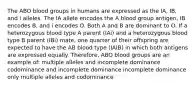 The ABO blood groups in humans are expressed as the IA, IB, and i alleles. The IA allele encodes the A blood group antigen, IB encodes B, and i encodes O. Both A and B are dominant to O. If a heterozygous blood type A parent (IAi) and a heterozygous blood type B parent (IBi) mate, one quarter of their offspring are expected to have the AB blood type (IAIB) in which both antigens are expressed equally. Therefore, ABO blood groups are an example of: multiple alleles and incomplete dominance codominance and incomplete dominance incomplete dominance only multiple alleles and codominance