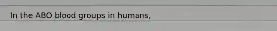 In the ABO blood groups in humans,