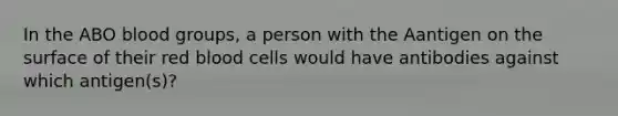 In the ABO <a href='https://www.questionai.com/knowledge/kYZPOX2Y3u-blood-groups' class='anchor-knowledge'>blood groups</a>, a person with the Aantigen on the surface of their red blood cells would have antibodies against which antigen(s)?