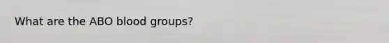 What are the ABO <a href='https://www.questionai.com/knowledge/kYZPOX2Y3u-blood-groups' class='anchor-knowledge'>blood groups</a>?