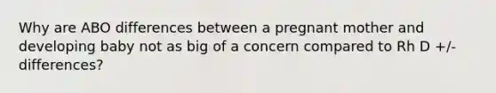 Why are ABO differences between a pregnant mother and developing baby not as big of a concern compared to Rh D +/- differences?