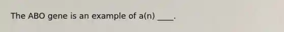 The ABO gene is an example of a(n) ____.