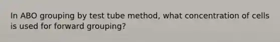 In ABO grouping by test tube method, what concentration of cells is used for forward grouping?