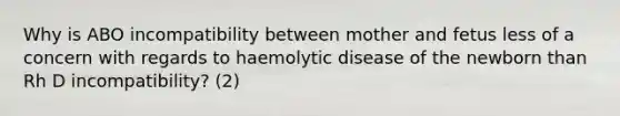 Why is ABO incompatibility between mother and fetus less of a concern with regards to haemolytic disease of the newborn than Rh D incompatibility? (2)