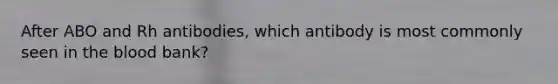 After ABO and Rh antibodies, which antibody is most commonly seen in the blood bank?