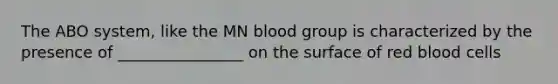 The ABO system, like the MN blood group is characterized by the presence of ________________ on the surface of red blood cells