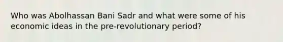 Who was Abolhassan Bani Sadr and what were some of his economic ideas in the pre-revolutionary period?