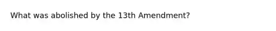 What was abolished by the 13th Amendment?