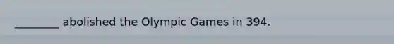 ________ abolished the Olympic Games in 394.