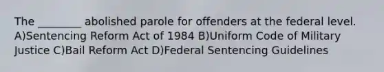 The ________ abolished parole for offenders at the federal level. A)Sentencing Reform Act of 1984 B)Uniform Code of Military Justice C)Bail Reform Act D)Federal Sentencing Guidelines