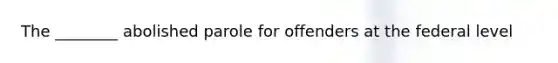 The ________ abolished parole for offenders at the federal level