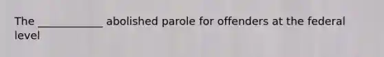 The ____________ abolished parole for offenders at the federal level