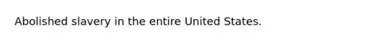 Abolished slavery in the entire United States.