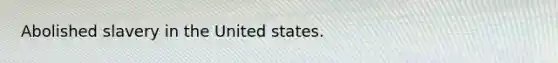 Abolished slavery in the United states.