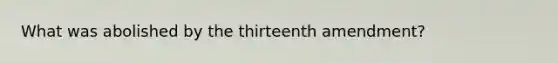 What was abolished by the thirteenth amendment?