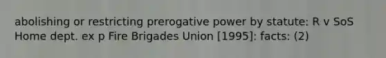 abolishing or restricting prerogative power by statute: R v SoS Home dept. ex p Fire Brigades Union [1995]: facts: (2)