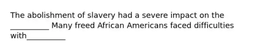 The abolishment of slavery had a severe impact on the __________ Many freed African Americans faced difficulties with__________